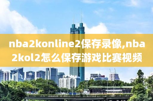 nba2konline2保存录像,nba2kol2怎么保存游戏比赛视频