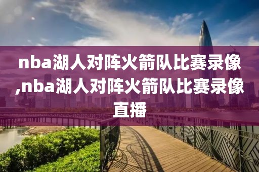 nba湖人对阵火箭队比赛录像,nba湖人对阵火箭队比赛录像直播