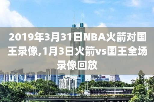 2019年3月31日NBA火箭对国王录像,1月3日火箭vs国王全场录像回放