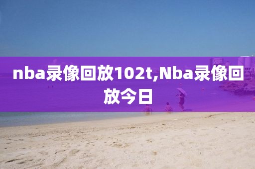 nba录像回放102t,Nba录像回放今日