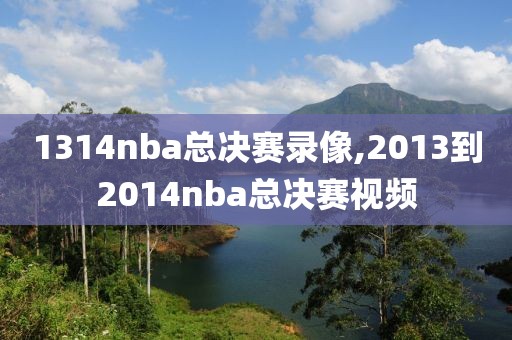 1314nba总决赛录像,2013到2014nba总决赛视频