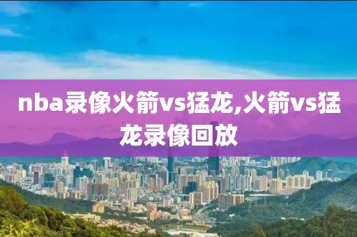 nba录像火箭vs猛龙,火箭vs猛龙录像回放