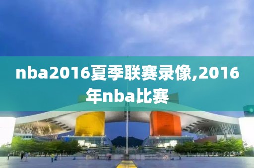 nba2016夏季联赛录像,2016年nba比赛