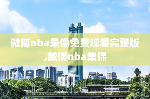 微博nba录像免费观看完整版,微博nba集锦