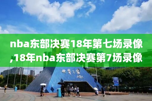 nba东部决赛18年第七场录像,18年nba东部决赛第7场录像