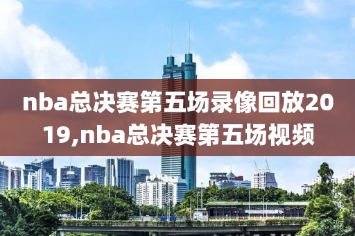 nba总决赛第五场录像回放2019,nba总决赛第五场视频