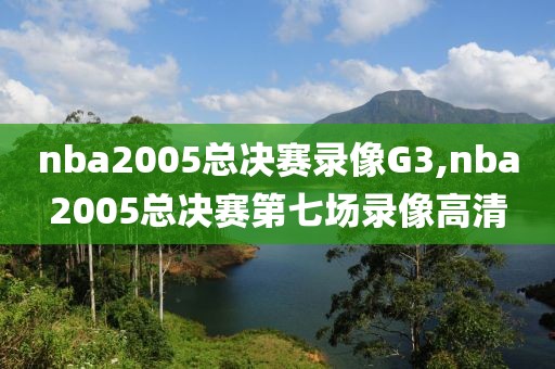 nba2005总决赛录像G3,nba2005总决赛第七场录像高清