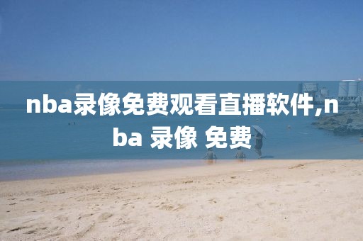 nba录像免费观看直播软件,nba 录像 免费