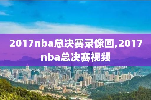 2017nba总决赛录像回,2017nba总决赛视频