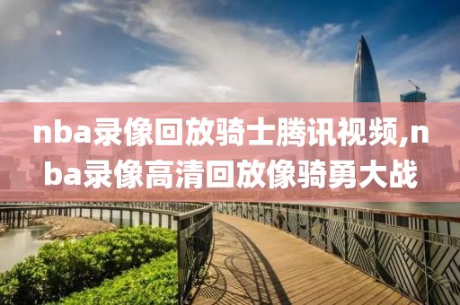 nba录像回放骑士腾讯视频,nba录像高清回放像骑勇大战