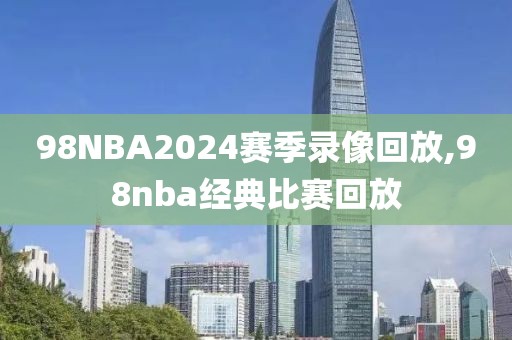 98NBA2024赛季录像回放,98nba经典比赛回放