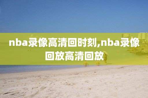 nba录像高清回时刻,nba录像回放高清回放