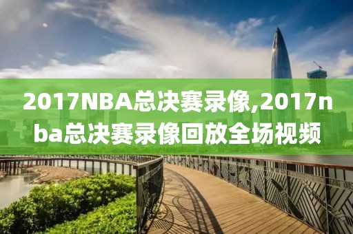 2017NBA总决赛录像,2017nba总决赛录像回放全场视频