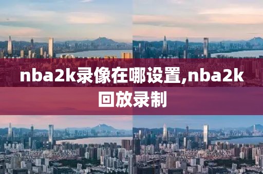 nba2k录像在哪设置,nba2k回放录制