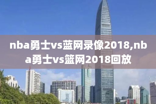nba勇士vs蓝网录像2018,nba勇士vs篮网2018回放