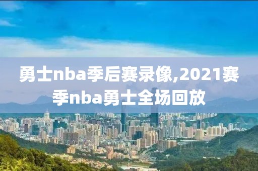 勇士nba季后赛录像,2021赛季nba勇士全场回放