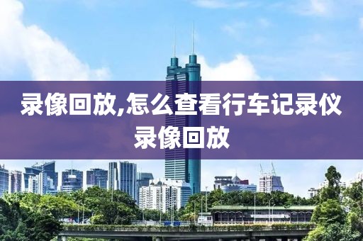录像回放,怎么查看行车记录仪录像回放