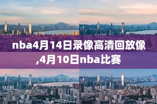 nba4月14日录像高清回放像,4月10日nba比赛