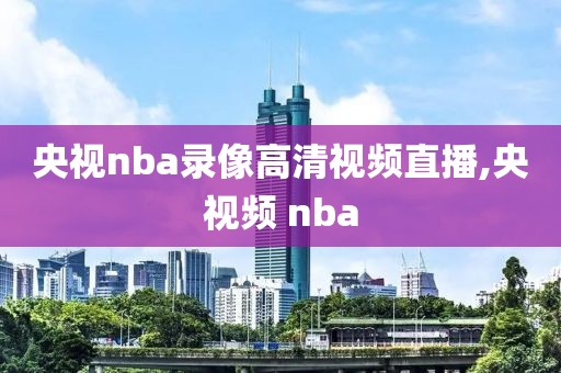 央视nba录像高清视频直播,央视频 nba
