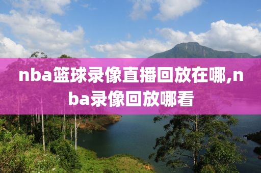 nba篮球录像直播回放在哪,nba录像回放哪看