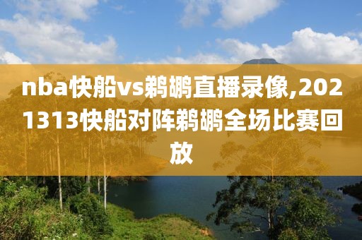 nba快船vs鹈鹕直播录像,2021313快船对阵鹈鹕全场比赛回放