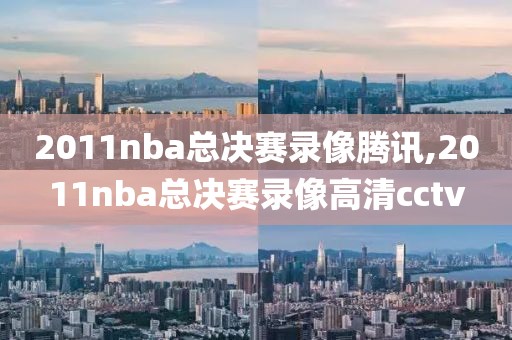 2011nba总决赛录像腾讯,2011nba总决赛录像高清cctv