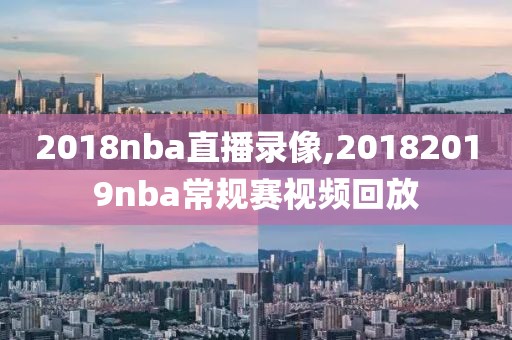 2018nba直播录像,20182019nba常规赛视频回放