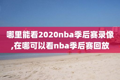 哪里能看2020nba季后赛录像,在哪可以看nba季后赛回放