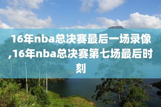 16年nba总决赛最后一场录像,16年nba总决赛第七场最后时刻