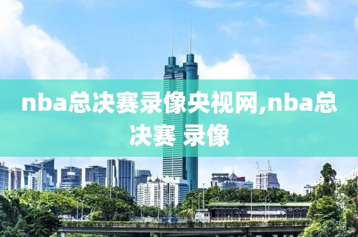 nba总决赛录像央视网,nba总决赛 录像