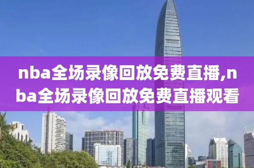 nba全场录像回放免费直播,nba全场录像回放免费直播观看