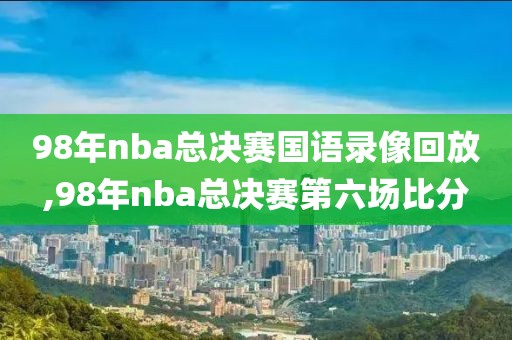 98年nba总决赛国语录像回放,98年nba总决赛第六场比分