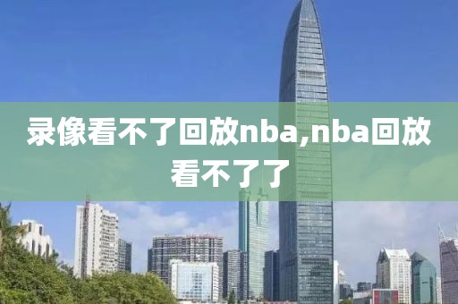 录像看不了回放nba,nba回放看不了了