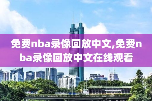 免费nba录像回放中文,免费nba录像回放中文在线观看
