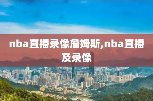 nba直播录像詹姆斯,nba直播及录像