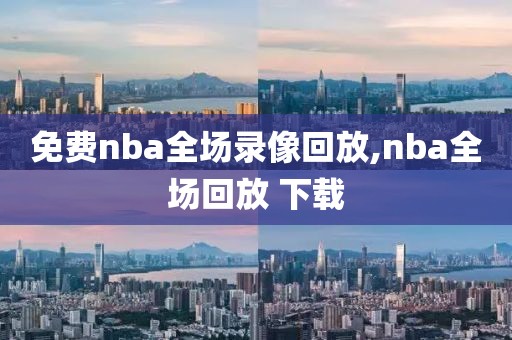 免费nba全场录像回放,nba全场回放 下载