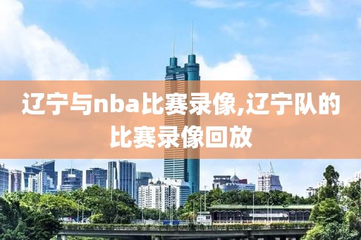 辽宁与nba比赛录像,辽宁队的比赛录像回放