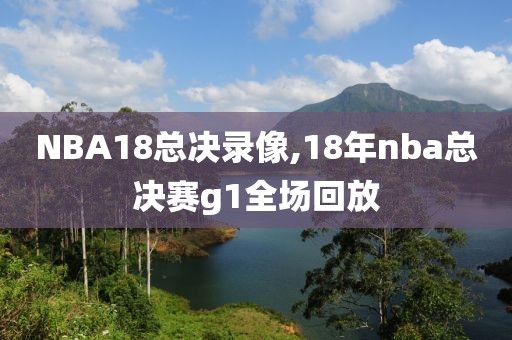 NBA18总决录像,18年nba总决赛g1全场回放
