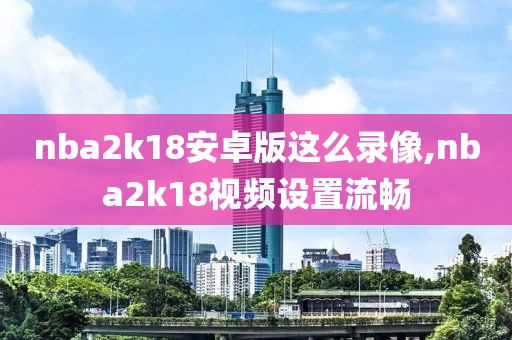 nba2k18安卓版这么录像,nba2k18视频设置流畅