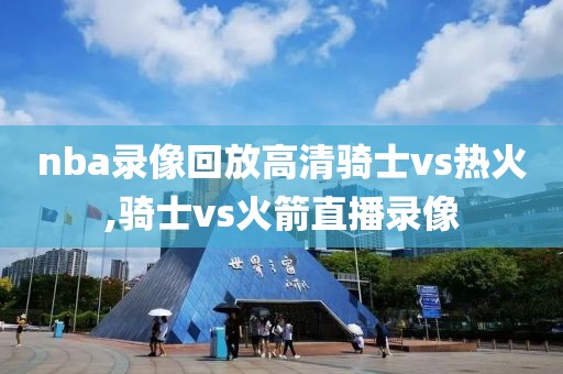 nba录像回放高清骑士vs热火,骑士vs火箭直播录像