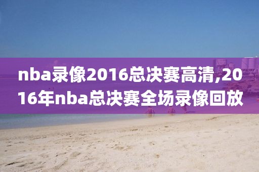nba录像2016总决赛高清,2016年nba总决赛全场录像回放
