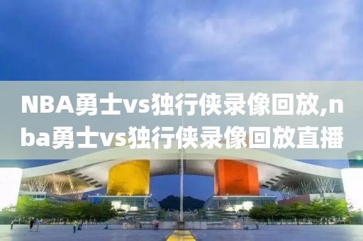 NBA勇士vs独行侠录像回放,nba勇士vs独行侠录像回放直播