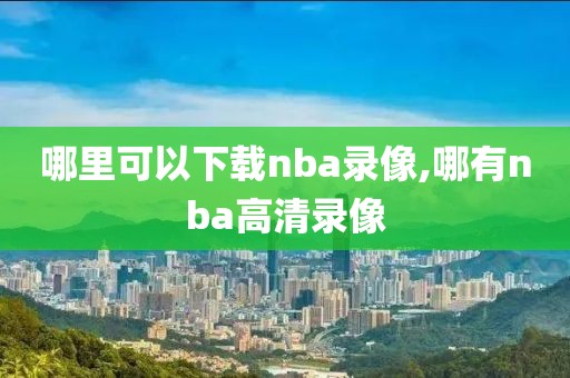 哪里可以下载nba录像,哪有nba高清录像