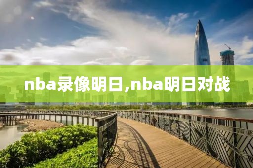 nba录像明日,nba明日对战