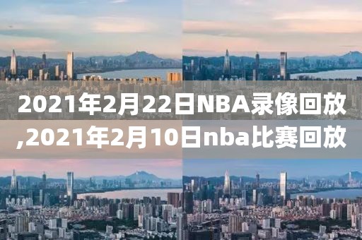 2021年2月22日NBA录像回放,2021年2月10日nba比赛回放