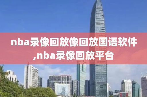 nba录像回放像回放国语软件,nba录像回放平台