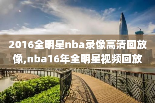 2016全明星nba录像高清回放像,nba16年全明星视频回放