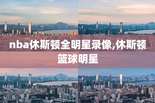 nba休斯顿全明星录像,休斯顿篮球明星
