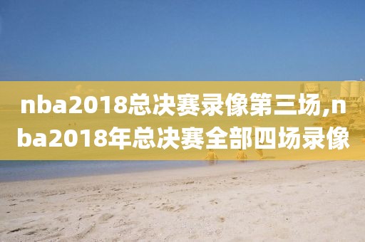 nba2018总决赛录像第三场,nba2018年总决赛全部四场录像