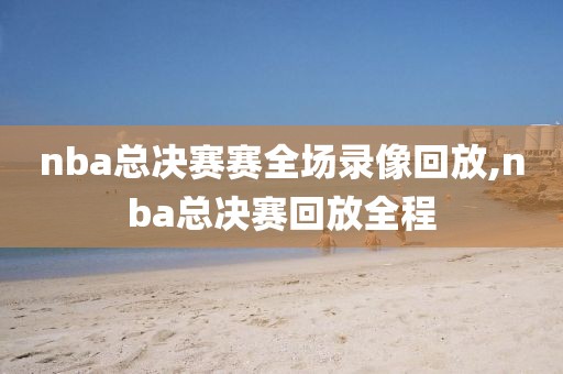 nba总决赛赛全场录像回放,nba总决赛回放全程